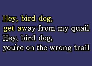 Hey, bird dog,
get away from my quail

Hey, bird dog,
you,re 0n the wrong trail