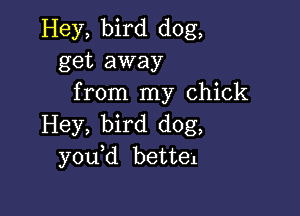 Hey, bird dog,
get away
from my chick

Hey, bird dog,
you d bettel