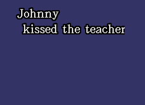 Johnny
kissed the teacher