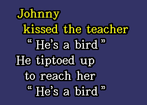 Johnny
kissed the teacher
Hds a bird ,

He tiptoed up
to reach her
( He,s a bird