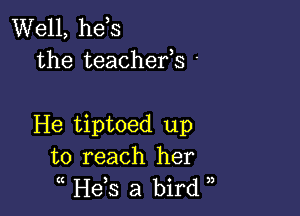 Well, he s
the teachefs -

He tiptoed up
to reach her
( He,s a bird