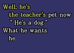 Well, he s
the teachefs pet now
He,s a dog

What he wants
he