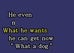 He even
n

What he wants
he can get now

What a dog ,,