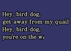 Hey, bird dog,
get away from my quail

Hey, bird dog,
y0u re on the W1