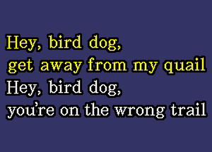 Hey, bird dog,
get away from my quail

Hey, bird dog,
you,re 0n the wrong trail