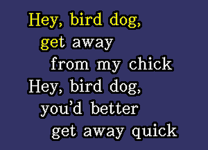 Hey, bird dog,
get away
from my chick

Hey, bird dog,
you d better
get away quick