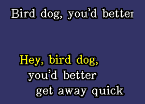 Bird dog, you d better

Hey, bird dog,
you d better
get away quick