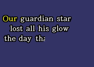 Our guardian star
lost all his glovv

the day the