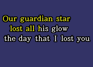 Our guardian star
lost all his glow

the day that I lost you