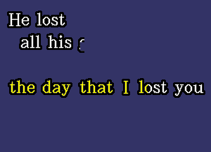 He lost
all his f'

the day that I lost you