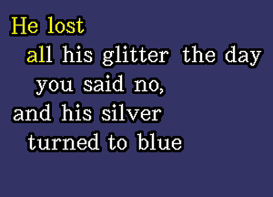 He lost
all his glitter the day
you said no,

and his silver
turned to blue