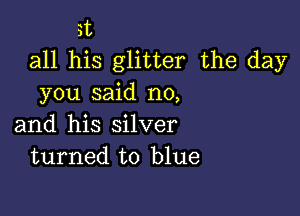 3t
all his glitter the day
you said no,

and his silver
turned to blue