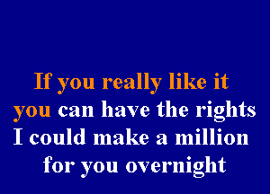 If you really like it
you can have the rights
I could make a million

for you overnight