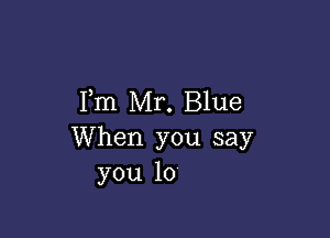 Fm Mr. Blue

When you say
you 10