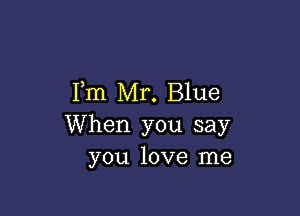 Fm Mr. Blue

When you say
you love me