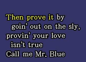 Then prove it by
goin out on the sly,

provin, your love
isnk true

Call me Mr. Blue