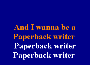 And I wanna be 3

Paperback writer
Paperback writer
Paperback writer