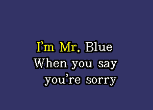 Fm Mr. Blue

When you say
youTe sorry