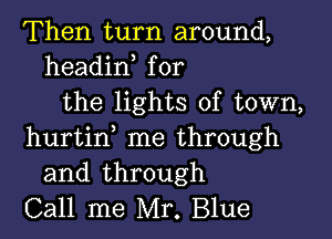 Then turn around,
headin for
the lights of town,

hurtin me through
and through
Call me Mr. Blue