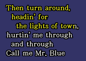 Then turn around,
headin for
the lights of town,

hurtin me through
and through
Call me Mr. Blue