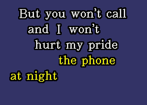 But you won t call
and I woni
hurt my pride

the phone
at night