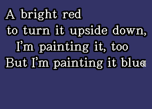 A bright red
to turn it upside down,
Fm painting it, too

But Fm painting it blue