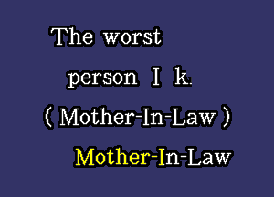 The worst

person I k.

( Mother-In-Law )
Mother-In-Law