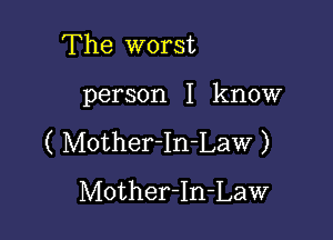 The worst

person I know

( Mother-In-Law )
Mother-In-Law