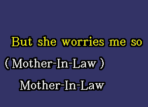 But she worries me so

( Motherln-Law )
Mother-In-Law