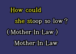 How could

she stoop so low?

( Mother-In-Law )
Mother-In-Law