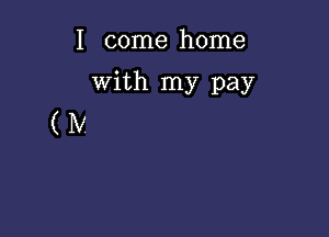 I come home

With my pay

(IV