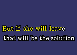 But if she will leave
that will be the solution