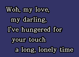 Woh, my love,
my darling,

Fve hungered for

your touch

a long, lonely time