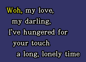 Woh, my love,
my darling,

Fve hungered for

your touch

a long, lonely time