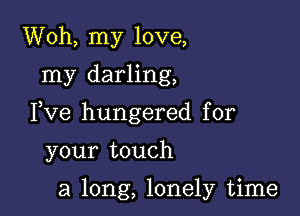 Woh, my love,
my darling,

Fve hungered for

your touch

a long, lonely time