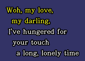 Woh, my love,
my darling,

Fve hungered for

your touch

a long, lonely time