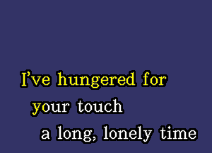 Fve hungered for

your touch

a long, lonely time