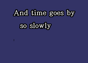 And time goes by

so slowly