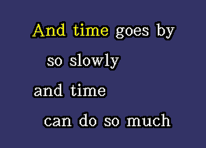 And time goes by

so slowly
and time

can do so much