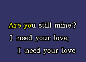 Are you still mine?

I need your love,

I need your love