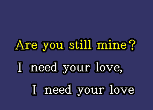 Are you still mine?

I need your love,

I need your love