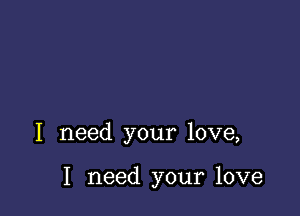 I need your love,

I need your love