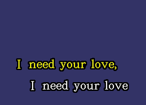 I need your love,

I need your love