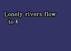 Lonely rivers flow
to 51