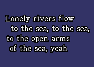 Lonely rivers flow
to the sea, to the sea,

to the open arms
of the sea, yeah