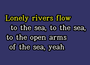 Lonely rivers flow
to the sea, to the sea,

to the open arms
of the sea, yeah