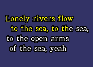 Lonely rivers flow
to the sea, to the sea,

to the open arms
of the sea, yeah