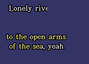 Lonely rive

t0 the open arms
of the sea, yeah