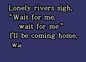 Lonely rivers sigh,
uWait for me,
wait for me

111 be coming home,
W'a