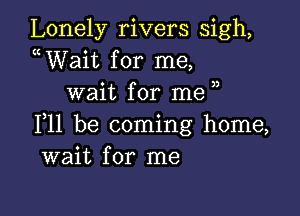 Lonely rivers sigh,
uWait for me,
wait for me

111 be coming home,
wait for me